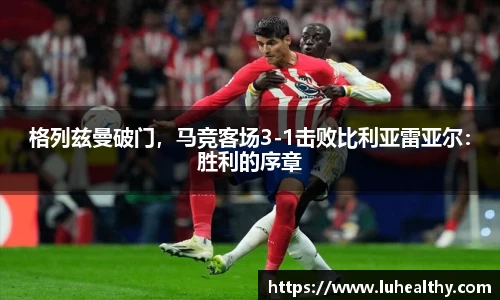 格列兹曼破门，马竞客场3-1击败比利亚雷亚尔：胜利的序章
