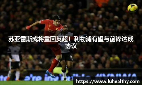 苏亚雷斯或将重回英超！利物浦有望与前锋达成协议