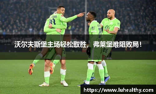 沃尔夫斯堡主场轻松取胜，弗莱堡难阻败局！