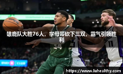 雄鹿队大胜76人，字母哥砍下三双，霸气引领胜利