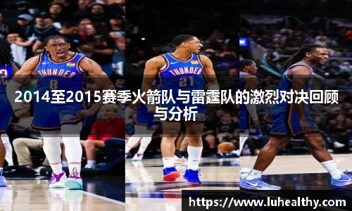 2014至2015赛季火箭队与雷霆队的激烈对决回顾与分析