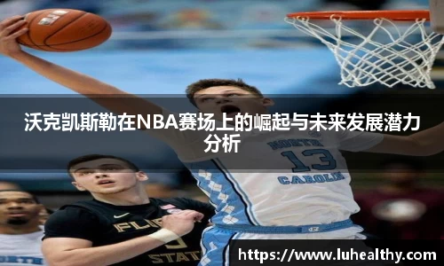 沃克凯斯勒在NBA赛场上的崛起与未来发展潜力分析