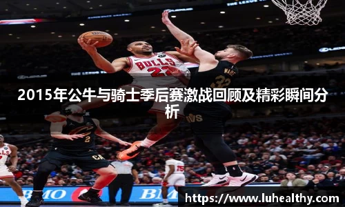2015年公牛与骑士季后赛激战回顾及精彩瞬间分析