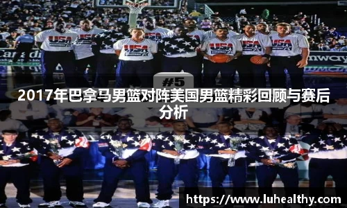 2017年巴拿马男篮对阵美国男篮精彩回顾与赛后分析