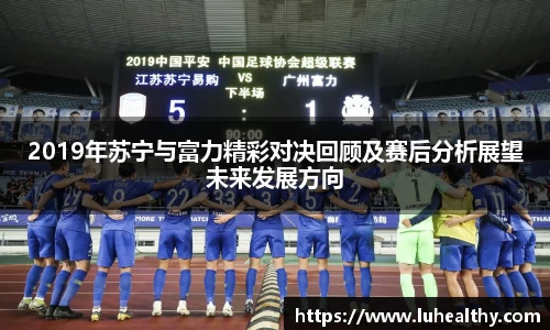 2019年苏宁与富力精彩对决回顾及赛后分析展望未来发展方向