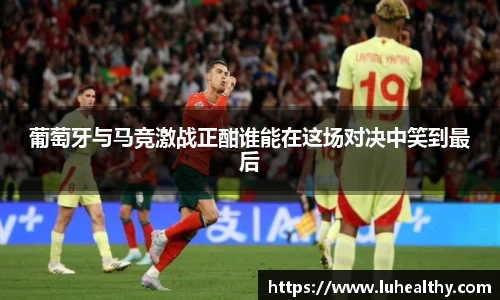 葡萄牙与马竞激战正酣谁能在这场对决中笑到最后