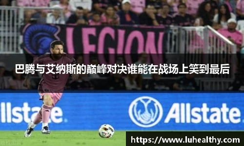 巴腾与艾纳斯的巅峰对决谁能在战场上笑到最后
