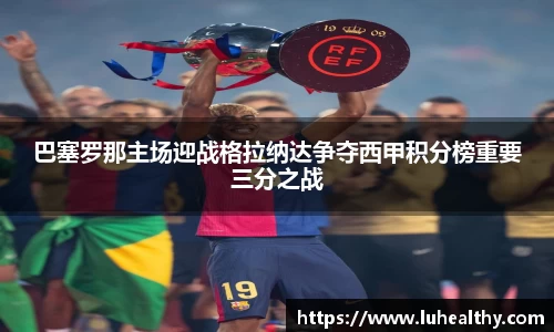 巴塞罗那主场迎战格拉纳达争夺西甲积分榜重要三分之战
