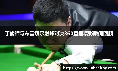 丁俊晖与布雷切尔巅峰对决360直播精彩瞬间回顾
