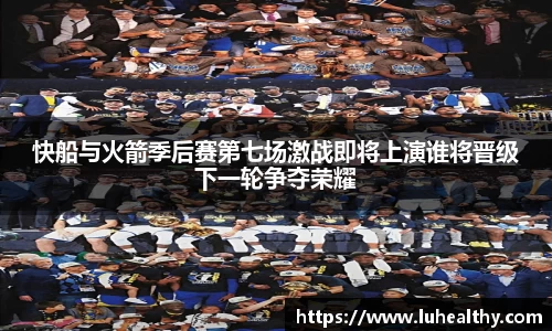 快船与火箭季后赛第七场激战即将上演谁将晋级下一轮争夺荣耀