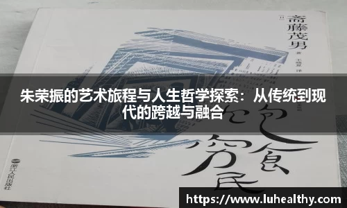 朱荣振的艺术旅程与人生哲学探索：从传统到现代的跨越与融合