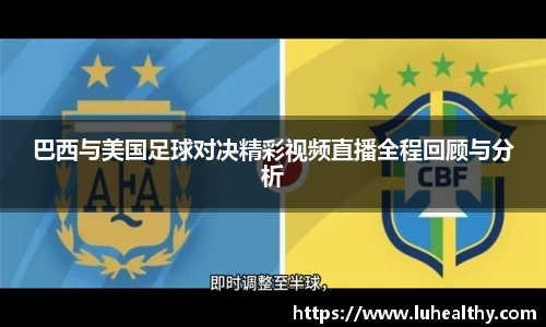 巴西与美国足球对决精彩视频直播全程回顾与分析