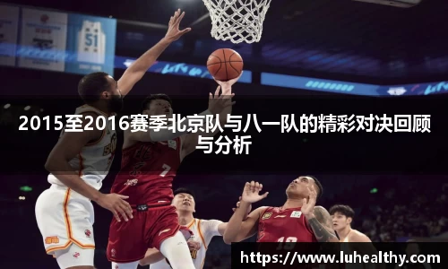 2015至2016赛季北京队与八一队的精彩对决回顾与分析