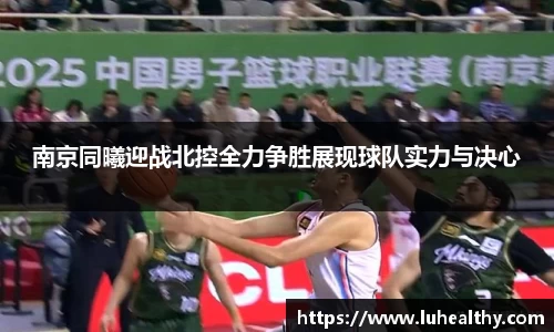 南京同曦迎战北控全力争胜展现球队实力与决心