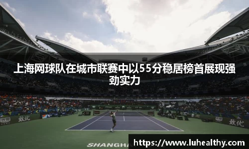 上海网球队在城市联赛中以55分稳居榜首展现强劲实力
