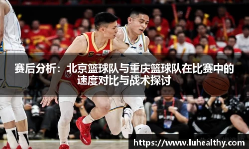 赛后分析：北京篮球队与重庆篮球队在比赛中的速度对比与战术探讨