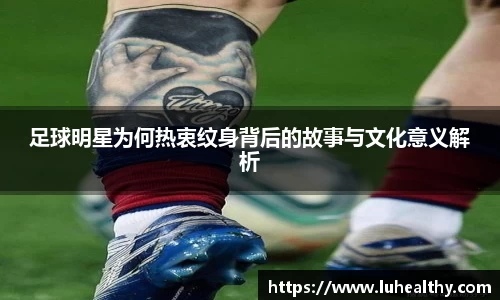 足球明星为何热衷纹身背后的故事与文化意义解析