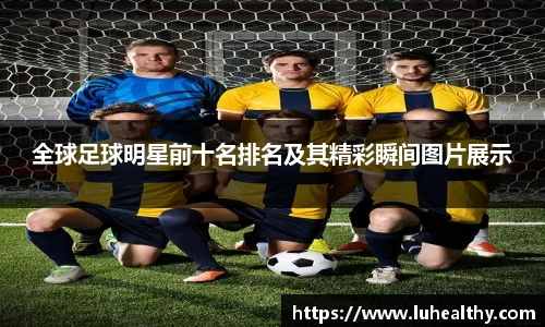 全球足球明星前十名排名及其精彩瞬间图片展示