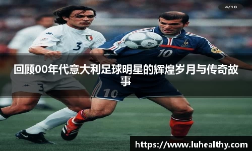 回顾00年代意大利足球明星的辉煌岁月与传奇故事