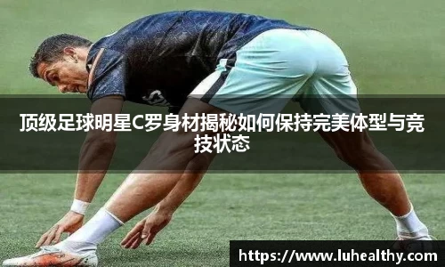 顶级足球明星C罗身材揭秘如何保持完美体型与竞技状态